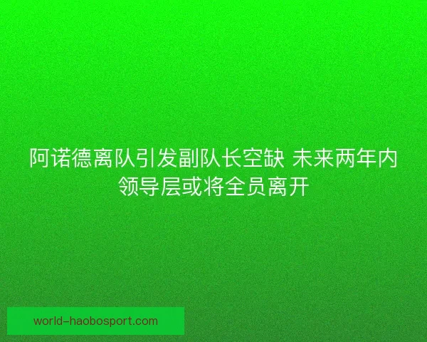 阿诺德离队引发副队长空缺 未来两年内领导层或将全员离开 阿诺德离队引发副队长空缺 未来两年内领导层或将全员离开