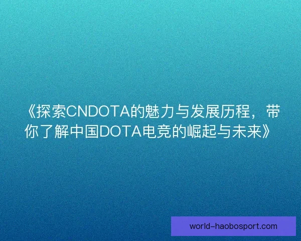 《探索CNDOTA的魅力与发展历程,带你了解中国DOTA电竞的崛起与未来》 《探索CNDOTA的魅力与发展历程,带你了解中国DOTA电竞的崛起与未来》