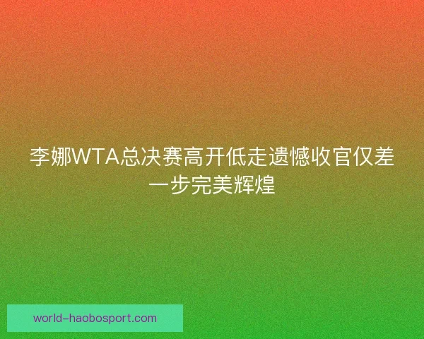李娜WTA总决赛高开低走遗憾收官仅差一步完美辉煌 李娜WTA总决赛高开低走遗憾收官仅差一步完美辉煌