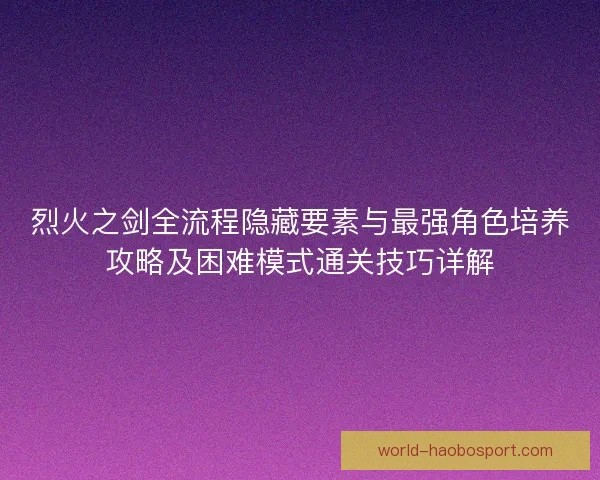 烈火之剑全流程隐藏要素与最强角色培养攻略及困难模式通关技巧详解 烈火之剑全流程隐藏要素与最强角色培养攻略及困难模式通关技巧详解
