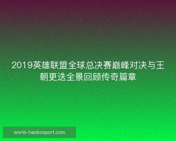 2019英雄联盟全球总决赛巅峰对决与王朝更迭全景回顾传奇篇章 2019英雄联盟全球总决赛巅峰对决与王朝更迭全景回顾传奇篇章
