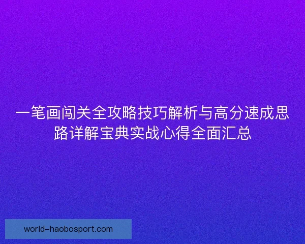 一笔画闯关全攻略技巧解析与高分速成思路详解宝典实战心得全面汇总 一笔画闯关全攻略技巧解析与高分速成思路详解宝典实战心得全面汇总