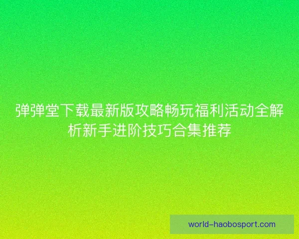 弹弹堂下载最新版攻略畅玩福利活动全解析新手进阶技巧合集推荐