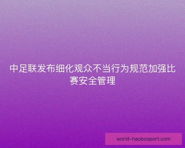 中足联发布细化观众不当行为规范加强比赛安全管理