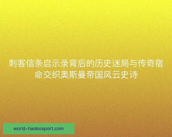 刺客信条启示录背后的历史迷局与传奇宿命交织奥斯曼帝国风云史诗