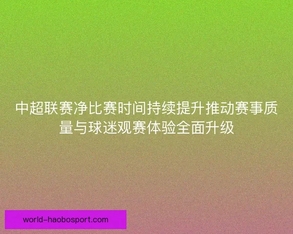 中超联赛净比赛时间持续提升推动赛事质量与球迷观赛体验全面升级