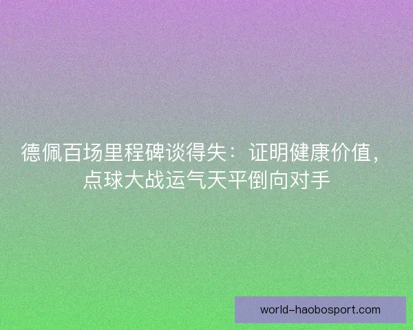 德佩百场里程碑谈得失：证明健康价值，点球大战运气天平倒向对手