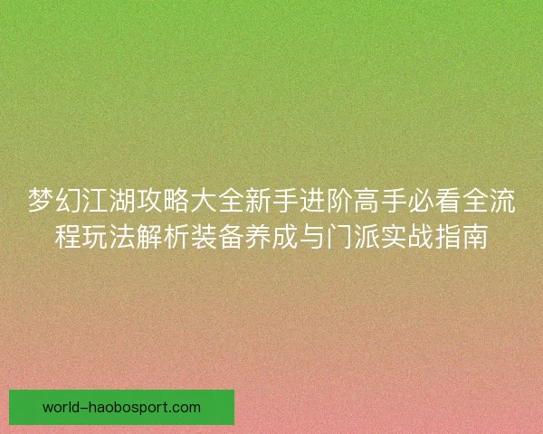 梦幻江湖攻略大全新手进阶高手必看全流程玩法解析装备养成与门派实战指南