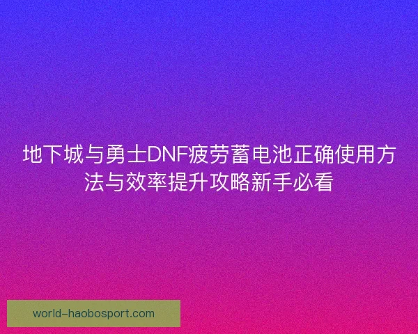 地下城与勇士DNF疲劳蓄电池正确使用方法与效率提升攻略新手必看 地下城与勇士DNF疲劳蓄电池正确使用方法与效率提升攻略新手必看